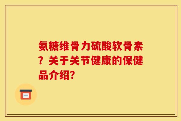 氨糖维骨力硫酸软骨素？关于关节健康的保健品介绍？