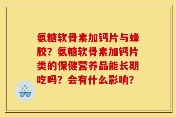 氨糖软骨素加钙片与蜂胶？氨糖软骨素加钙片类的保健营养品能长期吃吗？会有什么影响？
