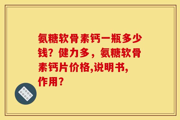 氨糖软骨素钙一瓶多少钱？健力多，氨糖软骨素钙片价格,说明书,作用？