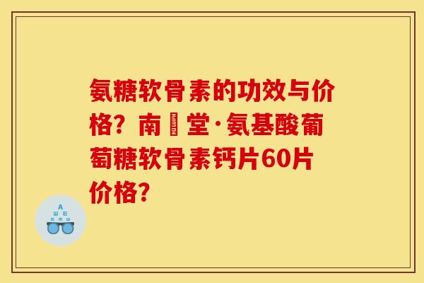 氨糖软骨素的功效与价格？南雲堂·氨基酸葡萄糖软骨素钙片60片价格？
