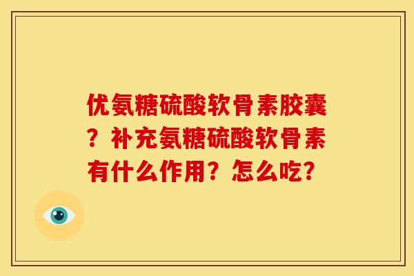 优氨糖硫酸软骨素胶囊？补充氨糖硫酸软骨素有什么作用？怎么吃？