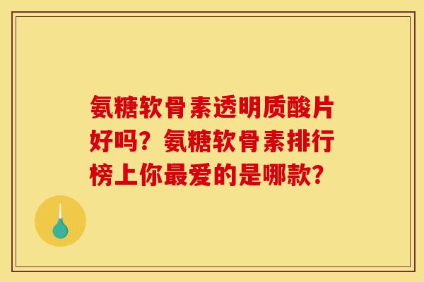 氨糖软骨素透明质酸片好吗？氨糖软骨素排行榜上你最爱的是哪款？