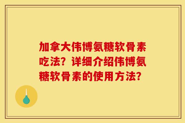 加拿大伟博氨糖软骨素吃法？详细介绍伟博氨糖软骨素的使用方法？