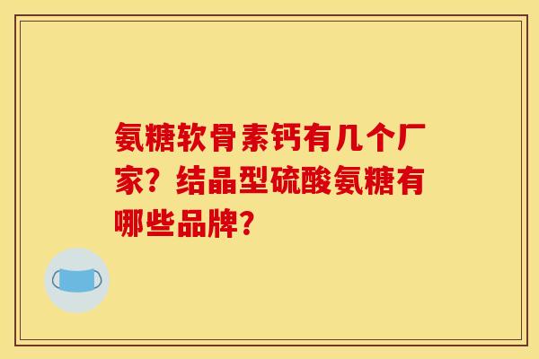 氨糖软骨素钙有几个厂家？结晶型硫酸氨糖有哪些品牌？