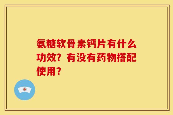 氨糖软骨素钙片有什么功效？有没有药物搭配使用？