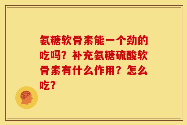 氨糖软骨素能一个劲的吃吗？补充氨糖硫酸软骨素有什么作用？怎么吃？