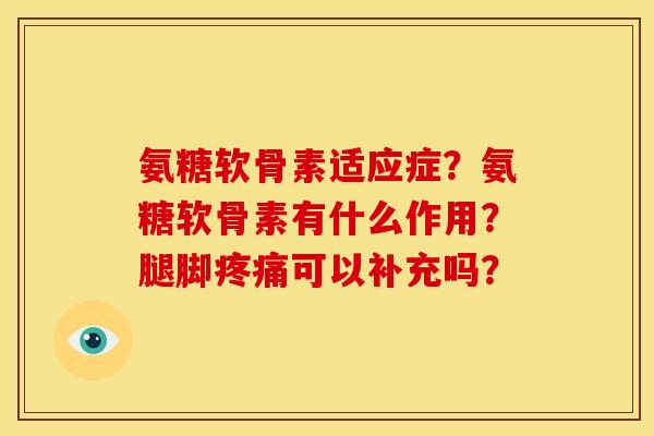 氨糖软骨素适应症？氨糖软骨素有什么作用？腿脚疼痛可以补充吗？