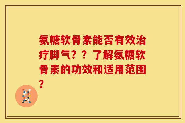氨糖软骨素能否有效治疗脚气？？了解氨糖软骨素的功效和适用范围？