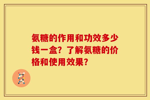 氨糖的作用和功效多少钱一盒？了解氨糖的价格和使用效果？