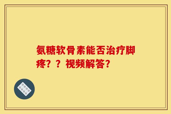 氨糖软骨素能否治疗脚疼？？视频解答？
