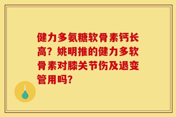 健力多氨糖软骨素钙长高？姚明推的健力多软骨素对膝关节伤及退变管用吗？
