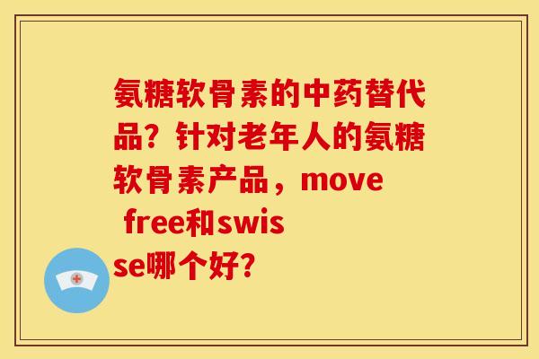 氨糖软骨素的中药替代品？针对老年人的氨糖软骨素产品，move free和swisse哪个好？