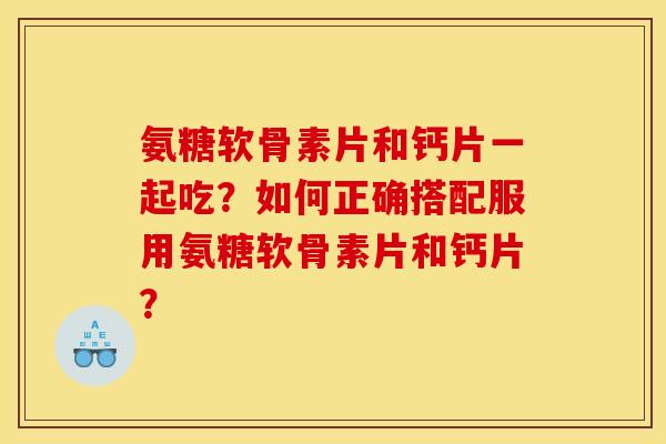 氨糖软骨素片和钙片一起吃？如何正确搭配服用氨糖软骨素片和钙片？