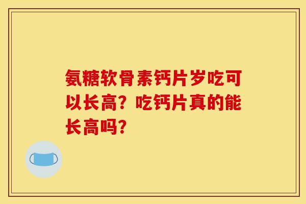 氨糖软骨素钙片岁吃可以长高？吃钙片真的能长高吗？