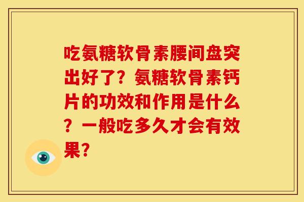 吃氨糖软骨素腰间盘突出好了？氨糖软骨素钙片的功效和作用是什么？一般吃多久才会有效果？