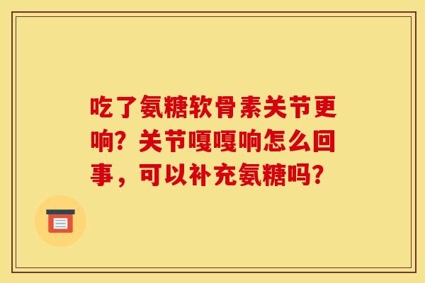 吃了氨糖软骨素关节更响？关节嘎嘎响怎么回事，可以补充氨糖吗？