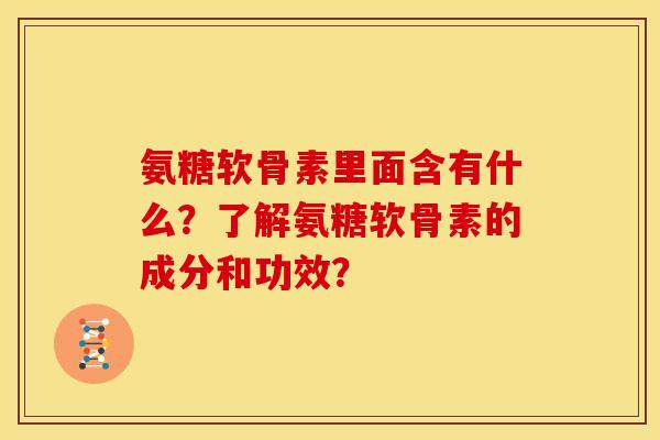 氨糖软骨素里面含有什么？了解氨糖软骨素的成分和功效？