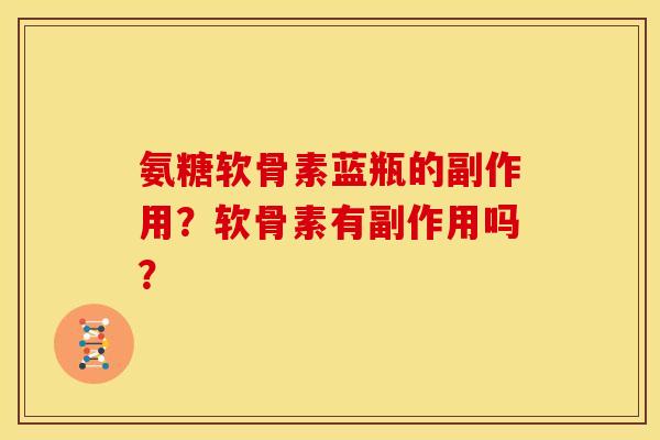 氨糖软骨素蓝瓶的副作用？软骨素有副作用吗？