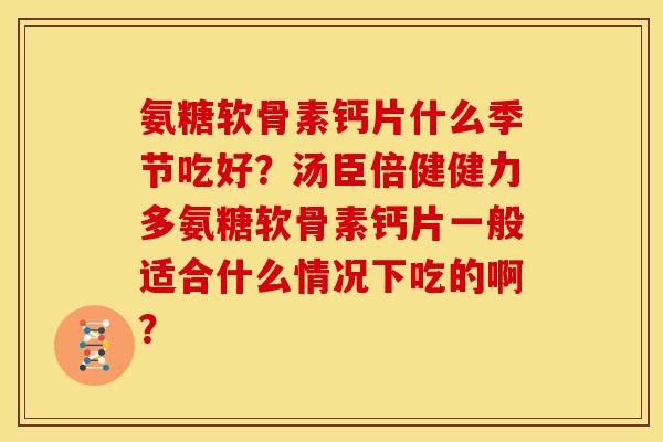 氨糖软骨素钙片什么季节吃好？汤臣倍健健力多氨糖软骨素钙片一般适合什么情况下吃的啊？