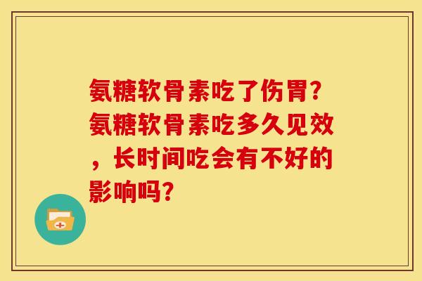 氨糖软骨素吃了伤胃？氨糖软骨素吃多久见效，长时间吃会有不好的影响吗？