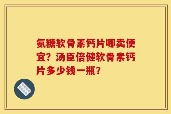 氨糖软骨素钙片哪卖便宜？汤臣倍健软骨素钙片多少钱一瓶？