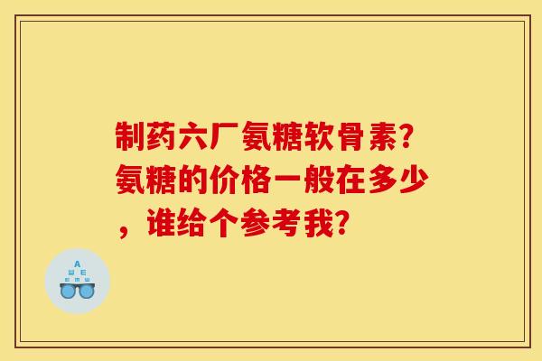 制药六厂氨糖软骨素？氨糖的价格一般在多少，谁给个参考我？