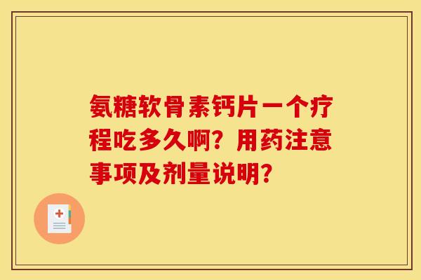 氨糖软骨素钙片一个疗程吃多久啊？用药注意事项及剂量说明？