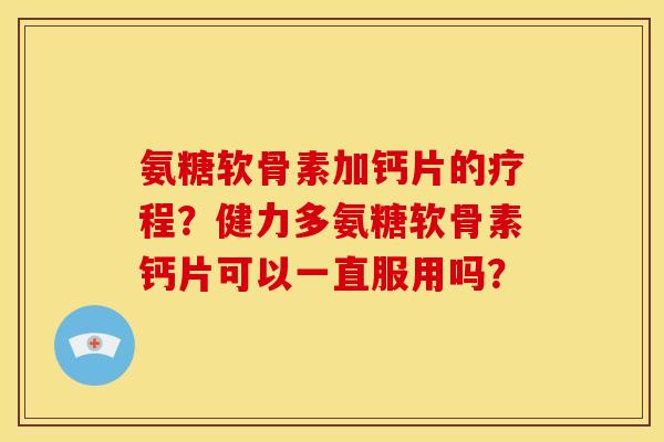 氨糖软骨素加钙片的疗程？健力多氨糖软骨素钙片可以一直服用吗？