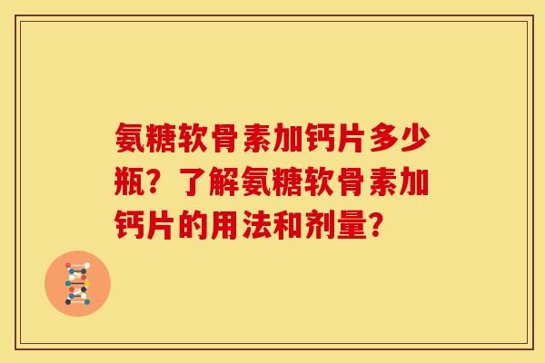 氨糖软骨素加钙片多少瓶？了解氨糖软骨素加钙片的用法和剂量？