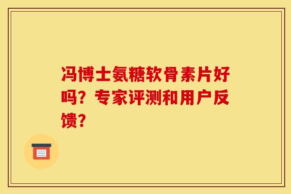 冯博士氨糖软骨素片好吗？专家评测和用户反馈？