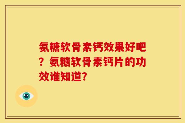 氨糖软骨素钙效果好吧？氨糖软骨素钙片的功效谁知道？