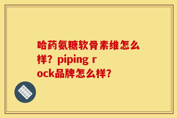 哈药氨糖软骨素维怎么样？piping rock品牌怎么样？