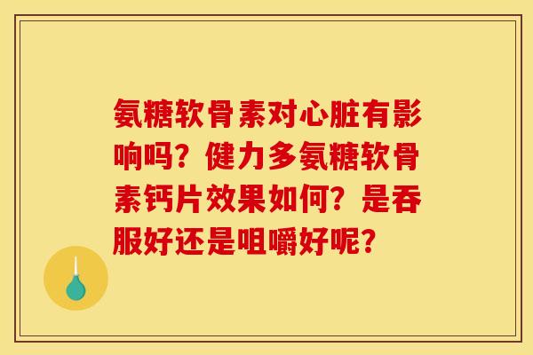 氨糖软骨素对心脏有影响吗？健力多氨糖软骨素钙片效果如何？是吞服好还是咀嚼好呢？
