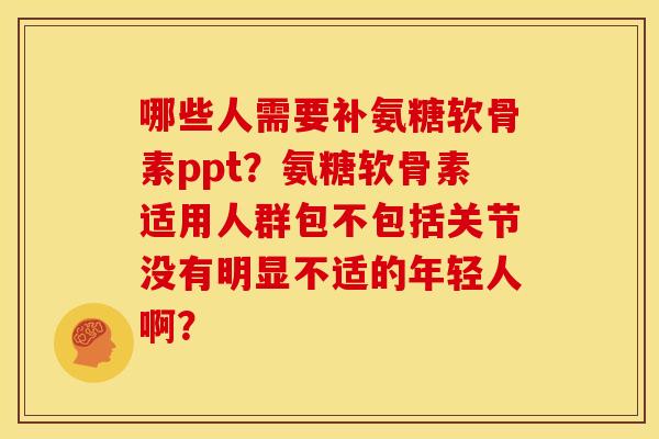 哪些人需要补氨糖软骨素ppt？氨糖软骨素适用人群包不包括关节没有明显不适的年轻人啊？
