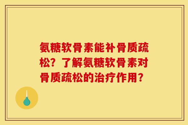 氨糖软骨素能补骨质疏松？了解氨糖软骨素对骨质疏松的治疗作用？