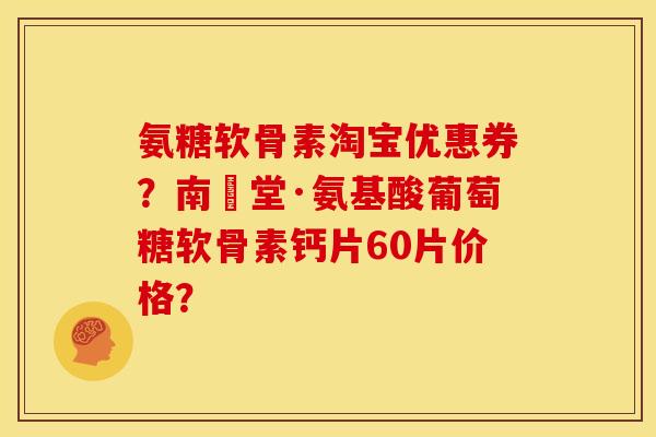 氨糖软骨素淘宝优惠券？南雲堂·氨基酸葡萄糖软骨素钙片60片价格？