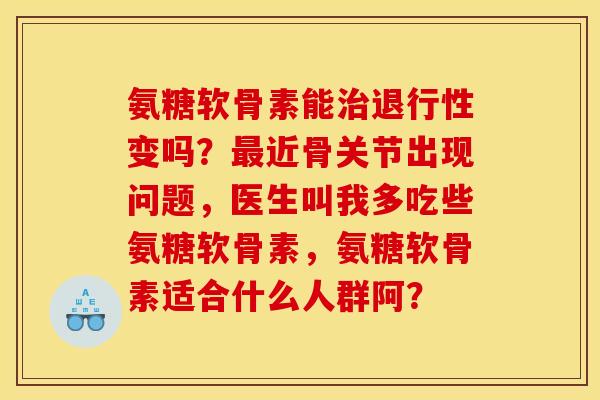 氨糖软骨素能治退行性变吗？最近骨关节出现问题，医生叫我多吃些氨糖软骨素，氨糖软骨素适合什么人群阿？