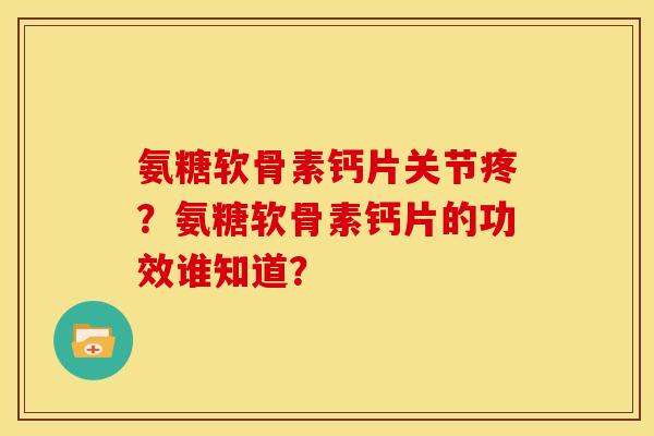 氨糖软骨素钙片关节疼？氨糖软骨素钙片的功效谁知道？