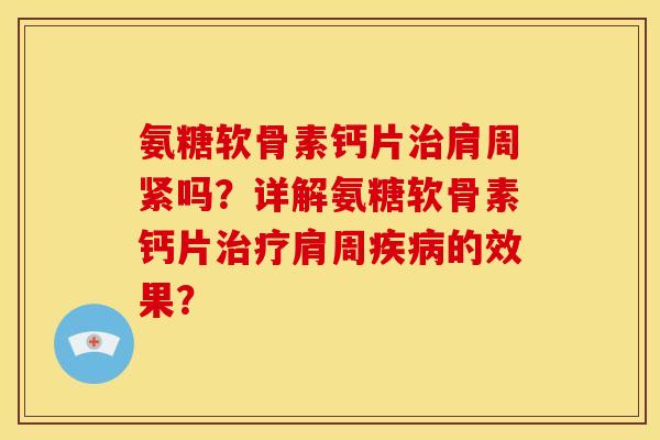 氨糖软骨素钙片治肩周紧吗？详解氨糖软骨素钙片治疗肩周疾病的效果？