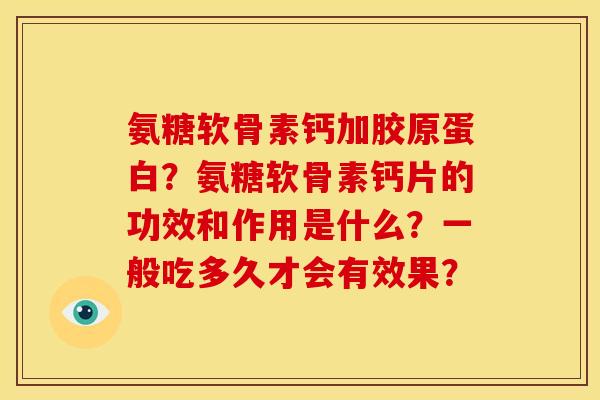 氨糖软骨素钙加胶原蛋白？氨糖软骨素钙片的功效和作用是什么？一般吃多久才会有效果？