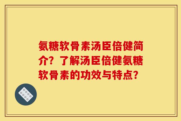 氨糖软骨素汤臣倍健简介？了解汤臣倍健氨糖软骨素的功效与特点？