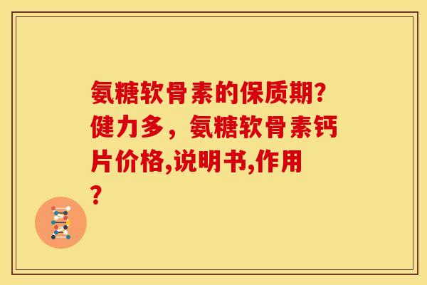 氨糖软骨素的保质期？健力多，氨糖软骨素钙片价格,说明书,作用？