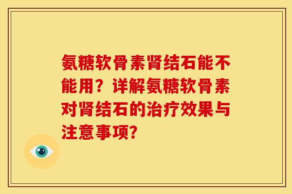 氨糖软骨素肾结石能不能用？详解氨糖软骨素对肾结石的治疗效果与注意事项？