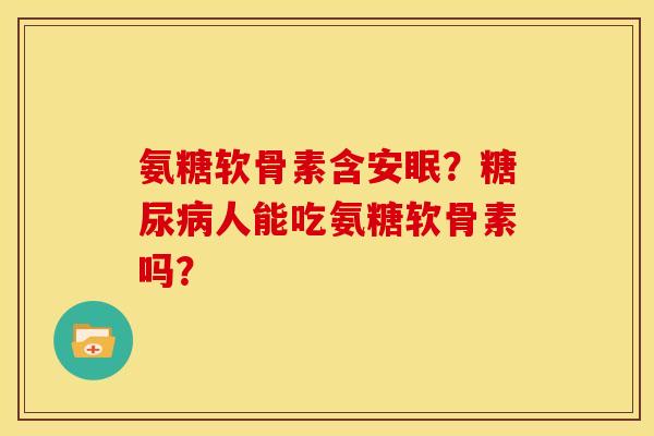 氨糖软骨素含安眠？糖尿病人能吃氨糖软骨素吗？