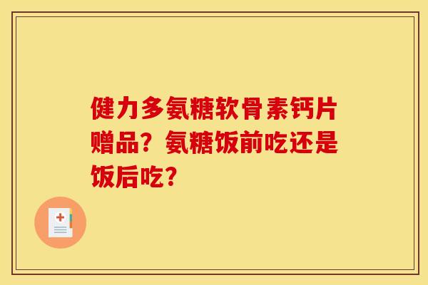 健力多氨糖软骨素钙片赠品？氨糖饭前吃还是饭后吃？