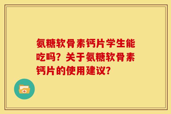 氨糖软骨素钙片学生能吃吗？关于氨糖软骨素钙片的使用建议？