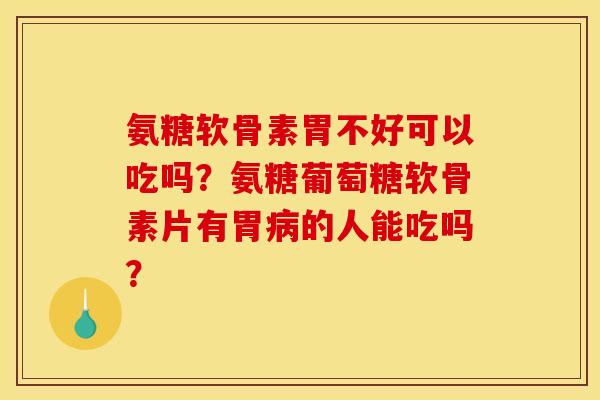 氨糖软骨素胃不好可以吃吗？氨糖葡萄糖软骨素片有胃病的人能吃吗？