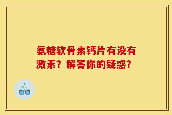 氨糖软骨素钙片有没有激素？解答你的疑惑？