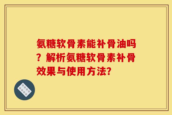 氨糖软骨素能补骨油吗？解析氨糖软骨素补骨效果与使用方法？