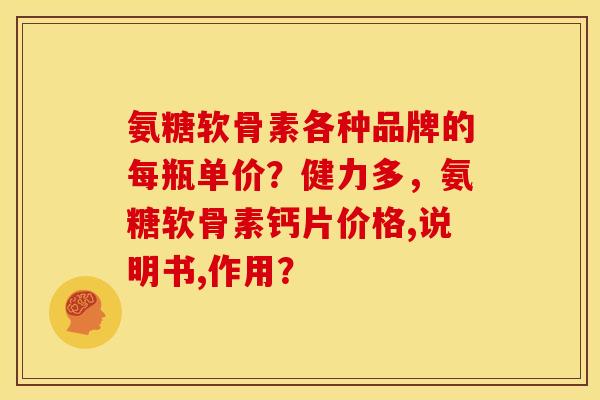 氨糖软骨素各种品牌的每瓶单价？健力多，氨糖软骨素钙片价格,说明书,作用？